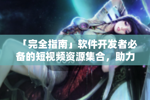 「完全指南」軟件開(kāi)發(fā)者必備的短視頻資源集合，助力編程之路