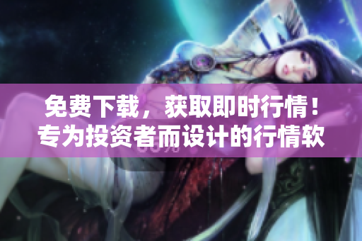 免費下載，獲取即時行情！專為投資者而設計的行情軟件網站。