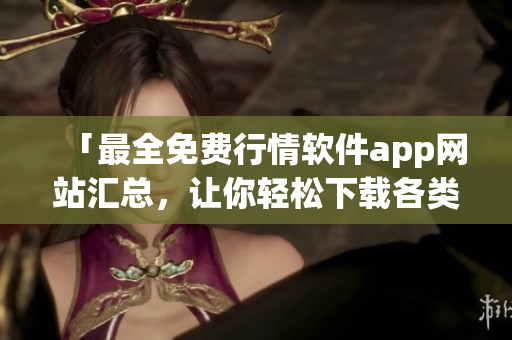 「最全免費行情軟件app網(wǎng)站匯總，讓你輕松下載各類軟件」