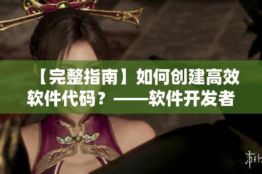 【完整指南】如何創(chuàng)建高效軟件代碼？——軟件開發(fā)者必備技能