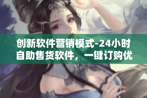 創(chuàng)新軟件營(yíng)銷模式-24小時(shí)自助售貨軟件，一鍵訂購優(yōu)質(zhì)軟件