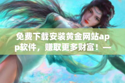 免費(fèi)下載安裝黃金網(wǎng)站app軟件，賺取更多財(cái)富！——軟件下載攻略