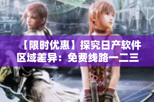 【限時優(yōu)惠】探究日產(chǎn)軟件區(qū)域差異：免費線路一二三四的詳細(xì)比較