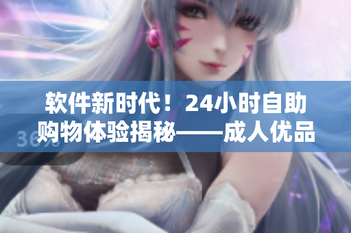 軟件新時(shí)代！24小時(shí)自助購物體驗(yàn)揭秘——成人優(yōu)品自助售貨店