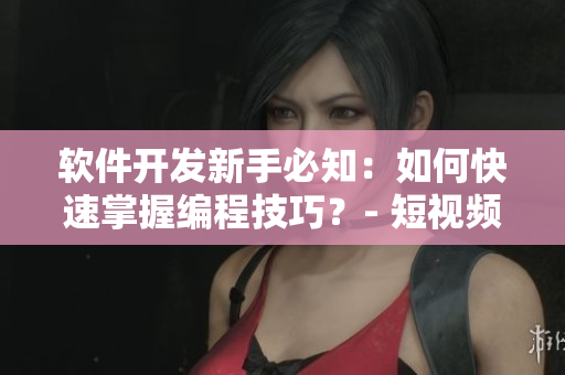 軟件開發(fā)新手必知：如何快速掌握編程技巧？- 短視頻網(wǎng)站教程分享