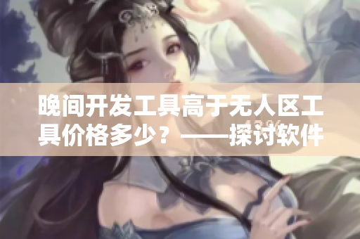 晚間開發(fā)工具高于無人區(qū)工具價(jià)格多少？——探討軟件市場競爭策略