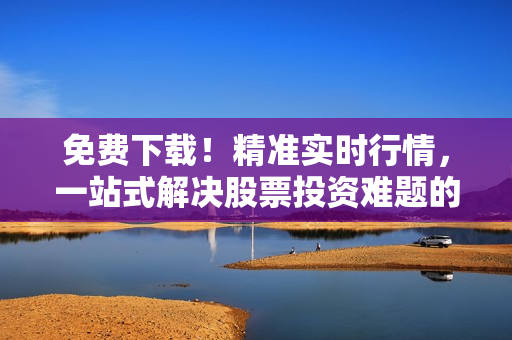 免費(fèi)下載！精準(zhǔn)實(shí)時(shí)行情，一站式解決股票投資難題的軟件