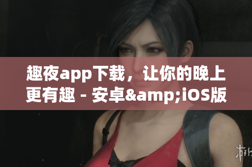 趣夜app下載，讓你的晚上更有趣 - 安卓&iOS版免費(fèi)下載