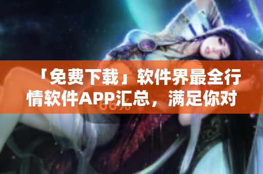 「免費(fèi)下載」軟件界最全行情軟件APP匯總，滿足你對市場行情的需求