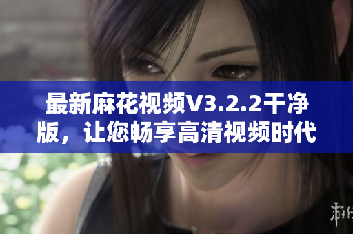 最新麻花視頻V3.2.2干凈版，讓您暢享高清視頻時(shí)代
