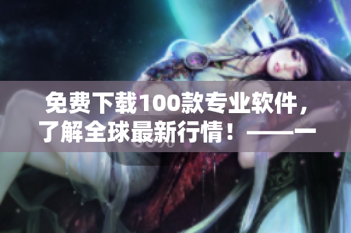 免費(fèi)下載100款專(zhuān)業(yè)軟件，了解全球最新行情！——一位編輯的推薦