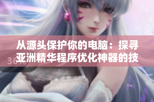 從源頭保護(hù)你的電腦：探尋亞洲精華程序優(yōu)化神器的技術(shù)奧秘