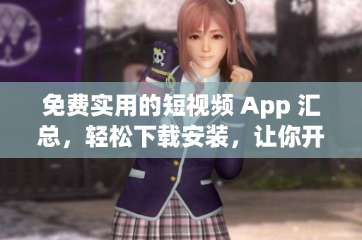 免費實用的短視頻 App 匯總，輕松下載安裝，讓你開啟無限可能！