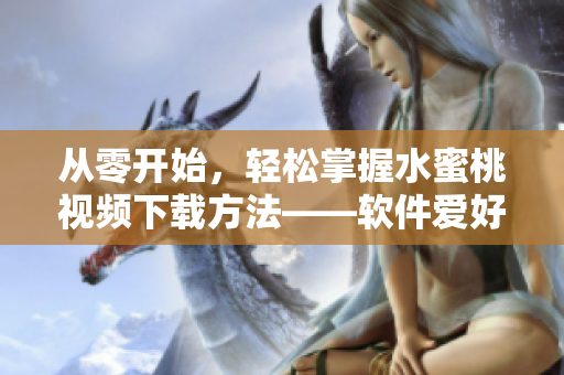 從零開(kāi)始，輕松掌握水蜜桃視頻下載方法——軟件愛(ài)好者必備！