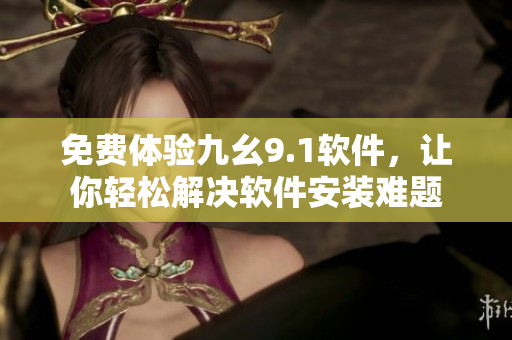 免費(fèi)體驗(yàn)九幺9.1軟件，讓你輕松解決軟件安裝難題