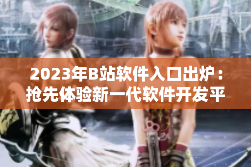 2023年B站軟件入口出爐：搶先體驗(yàn)新一代軟件開發(fā)平臺！