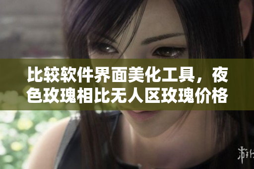 比較軟件界面美化工具，夜色玫瑰相比無人區(qū)玫瑰價(jià)格高出10%以上