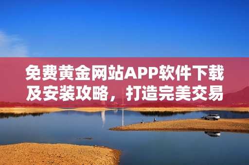免費黃金網(wǎng)站APP軟件下載及安裝攻略，打造完美交易體驗