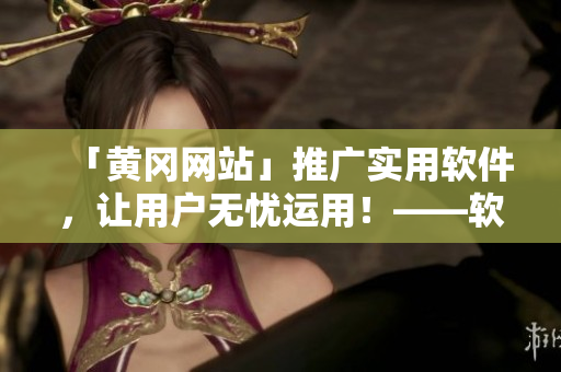 「黃岡網(wǎng)站」推廣實用軟件，讓用戶無憂運用！——軟件相關(guān)知識報道