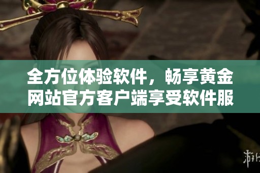 全方位體驗(yàn)軟件，暢享黃金網(wǎng)站官方客戶端享受軟件服務(wù)大全