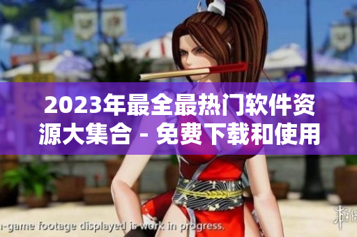 2023年最全最熱門軟件資源大集合 - 免費(fèi)下載和使用的必備指南