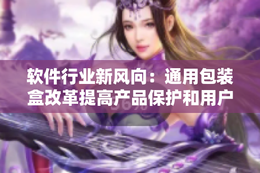 軟件行業(yè)新風向：通用包裝盒改革提高產(chǎn)品保護和用戶體驗