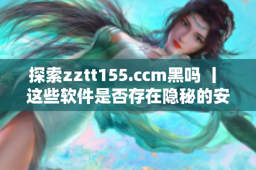 探索zztt155.ccm黑嗎 丨 這些軟件是否存在隱秘的安全風(fēng)險？