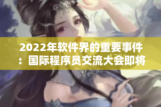 2022年軟件界的重要事件：國際程序員交流大會即將召開