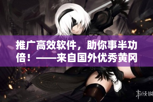 推廣高效軟件，助你事半功倍！——來自國外優(yōu)秀黃岡網(wǎng)站的編輯建議