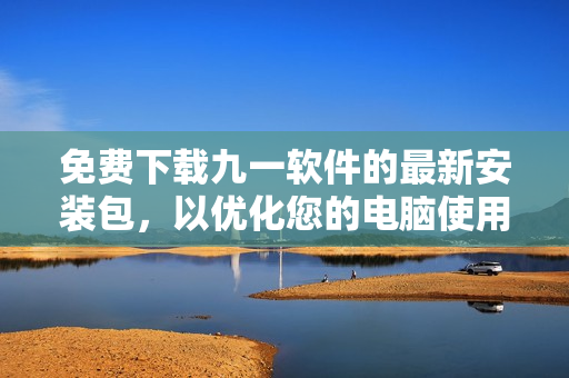 免費下載九一軟件的最新安裝包，以優(yōu)化您的電腦使用體驗！