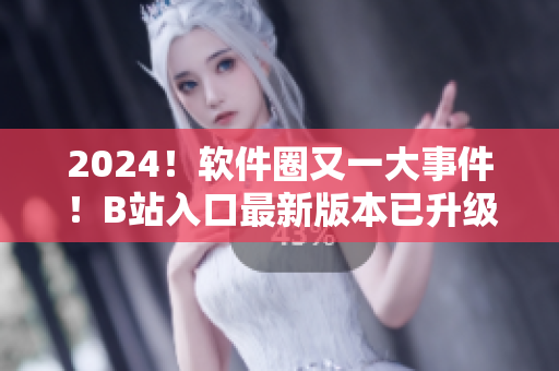 2024！軟件圈又一大事件！B站入口最新版本已升級，揭示全新軟件應(yīng)用！
