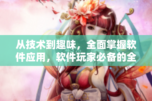 從技術(shù)到趣味，全面掌握軟件應(yīng)用，軟件玩家必備的全面指南！