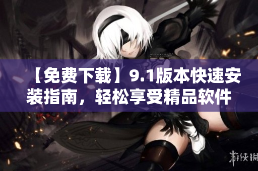 【免費下載】9.1版本快速安裝指南，輕松享受精品軟件完美體驗