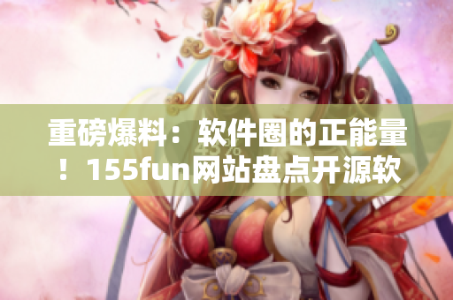 重磅爆料：軟件圈的正能量！155fun網(wǎng)站盤點開源軟件背后的故事