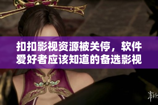 扣扣影視資源被關停，軟件愛好者應該知道的備選影視資源推薦
