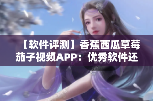 【軟件評測】香蕉西瓜草莓茄子視頻APP：優(yōu)秀軟件還是困擾重重？