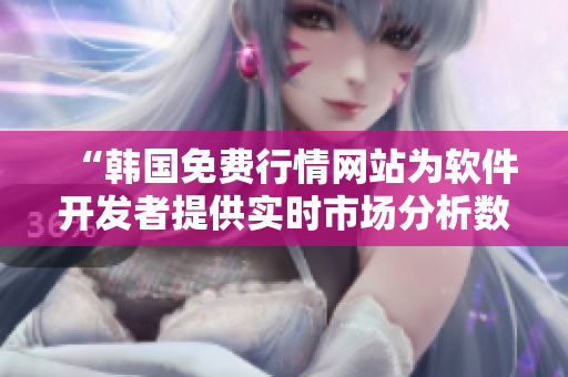 “韓國免費(fèi)行情網(wǎng)站為軟件開發(fā)者提供實(shí)時(shí)市場分析數(shù)據(jù)”