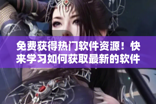 免費獲得熱門軟件資源！快來學(xué)習(xí)如何獲取最新的軟件應(yīng)用！
