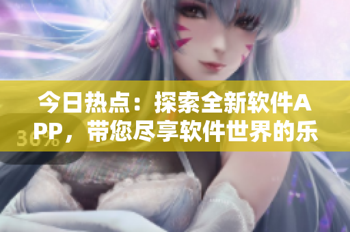今日熱點(diǎn)：探索全新軟件APP，帶您盡享軟件世界的樂(lè)趣