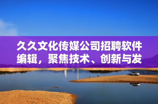 久久文化傳媒公司招聘軟件編輯，聚焦技術(shù)、創(chuàng)新與發(fā)展！