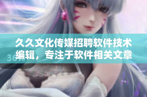 久久文化傳媒招聘軟件技術編輯，專注于軟件相關文章的創(chuàng)作