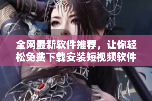 全網(wǎng)最新軟件推薦，讓你輕松免費(fèi)下載安裝短視頻軟件大全