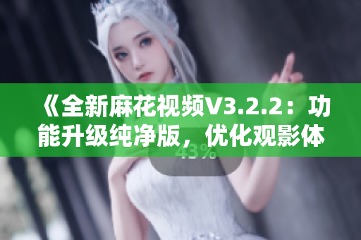 《全新麻花視頻V3.2.2：功能升級純凈版，優(yōu)化觀影體驗(yàn)》