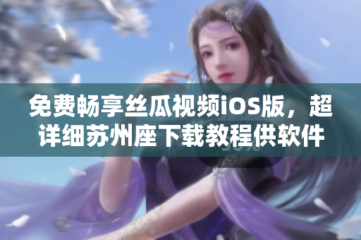 免費(fèi)暢享絲瓜視頻iOS版，超詳細(xì)蘇州座下載教程供軟件愛好者！