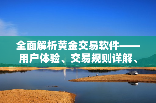 全面解析黃金交易軟件——用戶體驗、交易規(guī)則詳解、安全風(fēng)險及技術(shù)支持