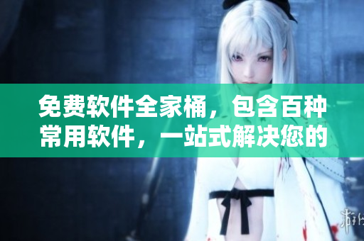 免費(fèi)軟件全家桶，包含百種常用軟件，一站式解決您的日常操作需求！