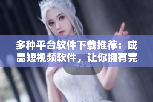 多種平臺軟件下載推薦：成品短視頻軟件，讓你擁有完美剪輯體驗
