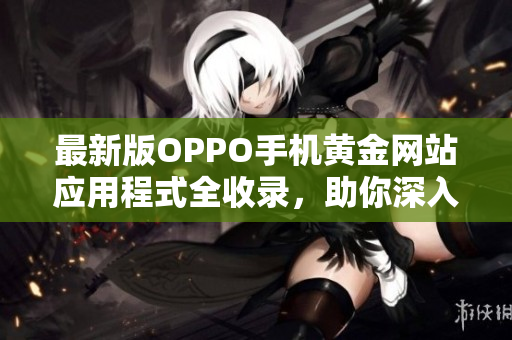 最新版OPPO手機(jī)黃金網(wǎng)站應(yīng)用程式全收錄，助你深入體驗(yàn)各種軟件的魅力！
