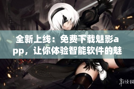 全新上線：免費(fèi)下載魅影app，讓你體驗(yàn)智能軟件的魅力！