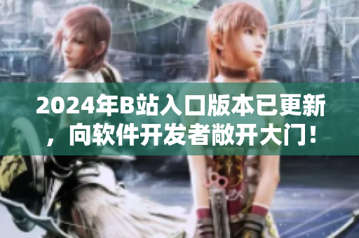 2024年B站入口版本已更新，向軟件開發(fā)者敞開大門！